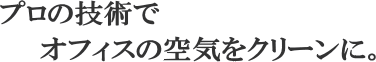 プロの技術でオフィスの空気をクリーンに。
